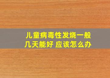 儿童病毒性发烧一般几天能好 应该怎么办